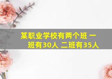 某职业学校有两个班 一班有30人 二班有35人